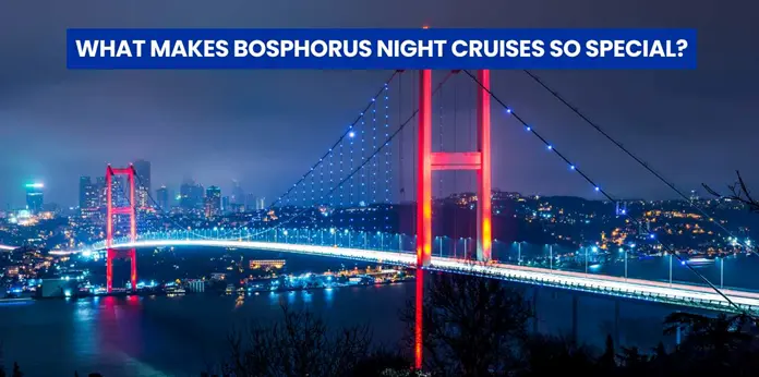 What Makes Bosphorus Night Cruises So Special? What Makes Bosphorus Night Cruises So Special